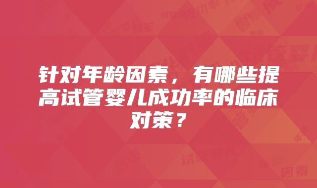 针对年龄因素，有哪些提高试管婴儿成功率的临床对策？