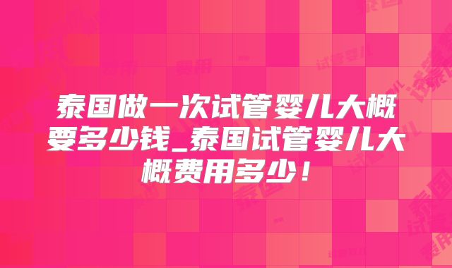 泰国做一次试管婴儿大概要多少钱_泰国试管婴儿大概费用多少！