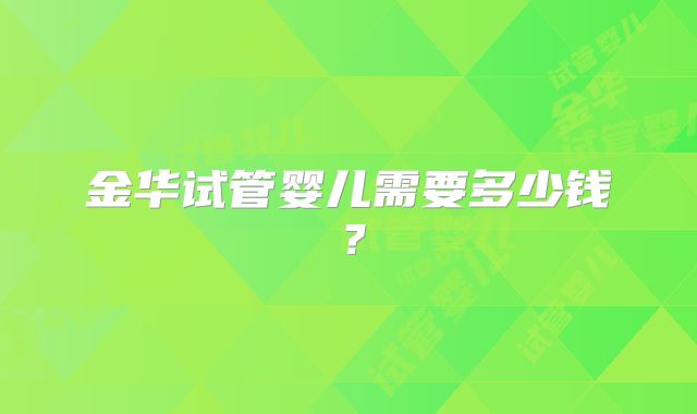 金华试管婴儿需要多少钱？