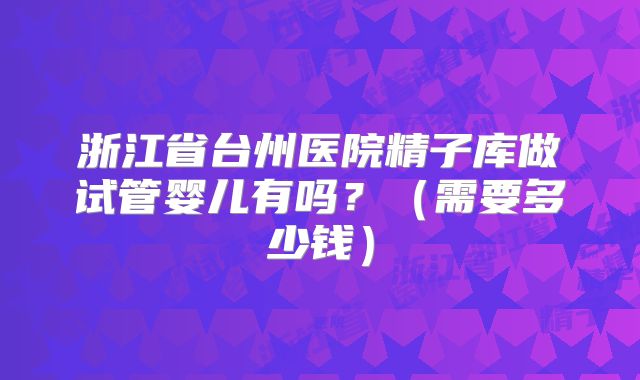 浙江省台州医院精子库做试管婴儿有吗?(需要多少钱)