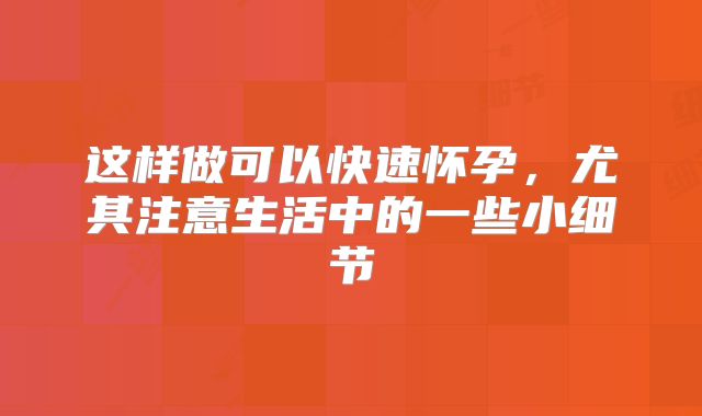 这样做可以快速怀孕，尤其注意生活中的一些小细节