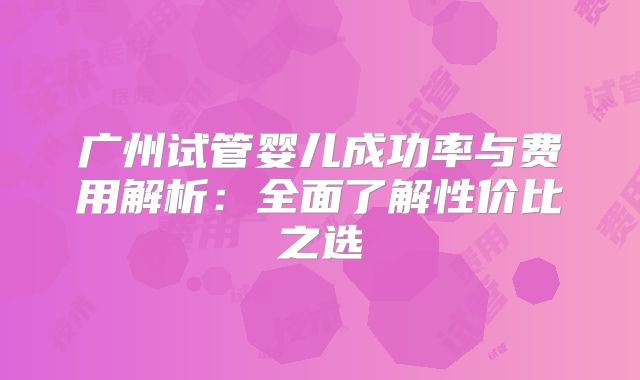广州试管婴儿成功率与费用解析:全面了解性价比之选