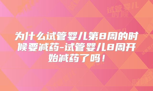为什么试管婴儿第8周的时候要减药-试管婴儿8周开始减药了吗!