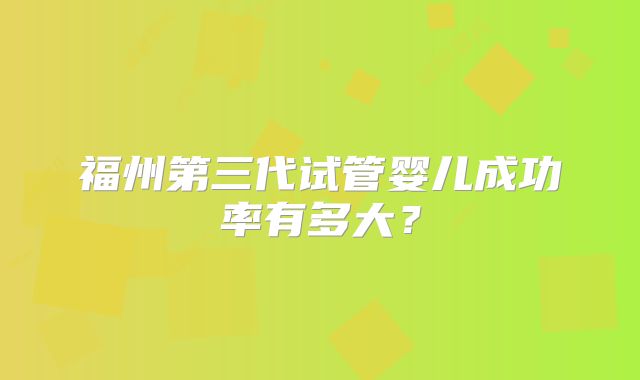 福州第三代试管婴儿成功率有多大？