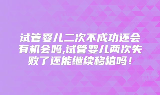试管婴儿二次不成功还会有机会吗,试管婴儿两次失败了还能继续移植吗！