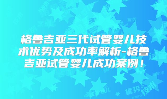 格鲁吉亚三代试管婴儿技术优势及成功率解析-格鲁吉亚试管婴儿成功案例！