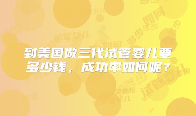 到美国做三代试管婴儿要多少钱,成功率如何呢?