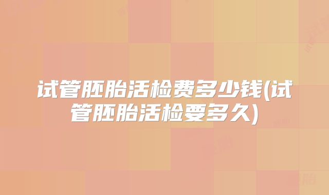试管胚胎活检费多少钱(试管胚胎活检要多久)