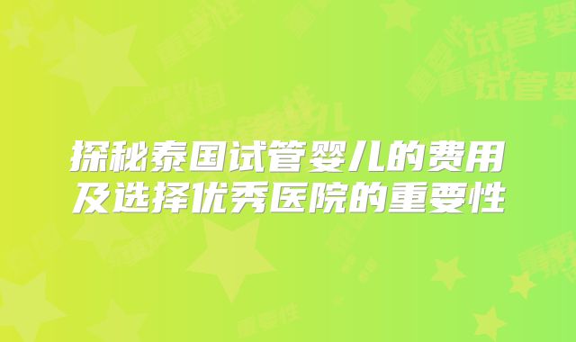 探秘泰国试管婴儿的费用及选择优秀医院的重要性