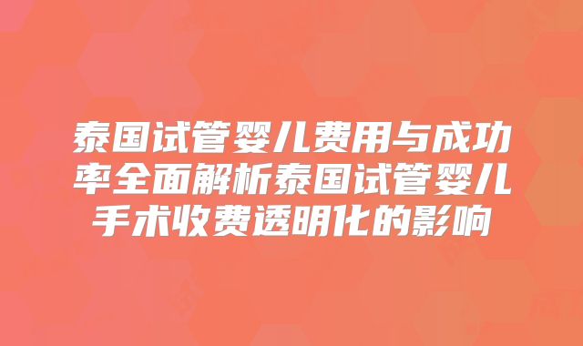 泰国试管婴儿费用与成功率全面解析泰国试管婴儿手术收费透明化的影响