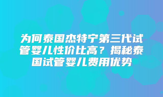 为何泰国杰特宁第三代试管婴儿性价比高?揭秘泰国试管婴儿费用优势