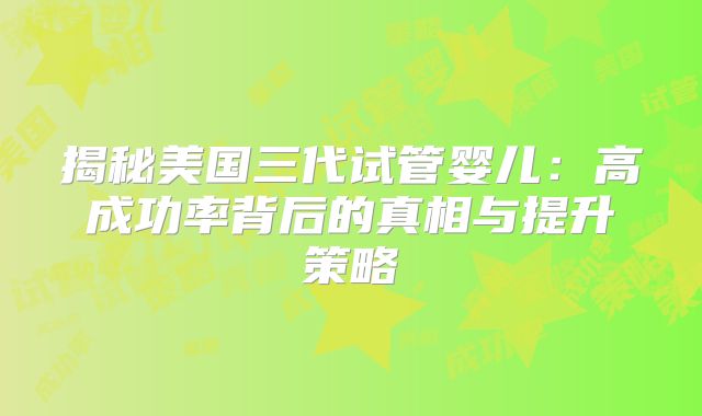 揭秘美国三代试管婴儿:高成功率背后的真相与提升策略