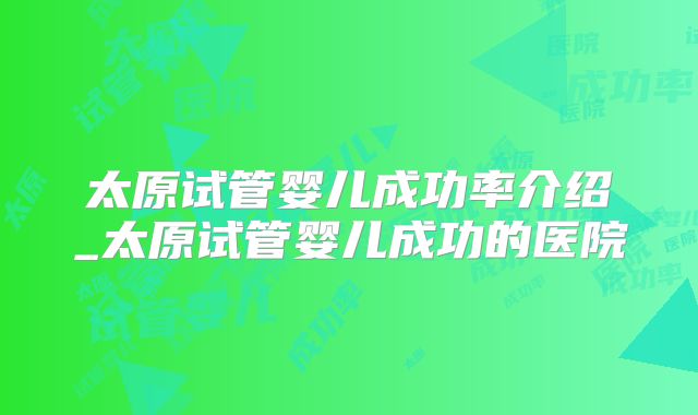 太原试管婴儿成功率介绍_太原试管婴儿成功的医院