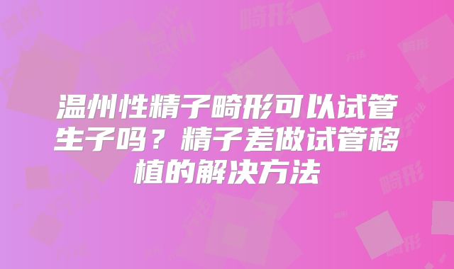 温州性精子畸形可以试管生子吗？精子差做试管移植的解决方法