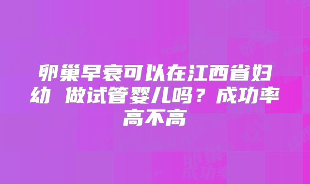 卵巢早衰可以在江西省妇幼 做试管婴儿吗？成功率高不高