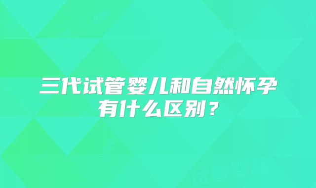 三代试管婴儿和自然怀孕有什么区别?