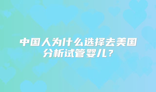 中国人为什么选择去美国分析试管婴儿？