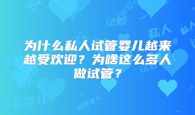 为什么私人试管婴儿越来越受欢迎？为啥这么多人做试管？