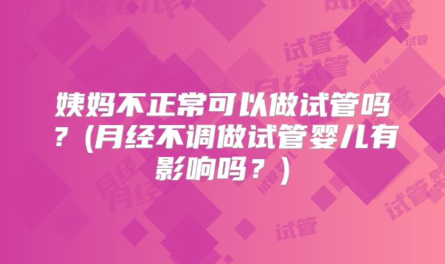 姨妈不正常可以做试管吗？(月经不调做试管婴儿有影响吗？)