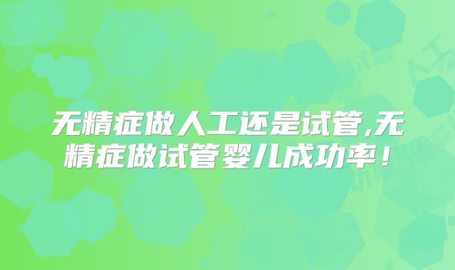 无精症做人工还是试管,无精症做试管婴儿成功率！