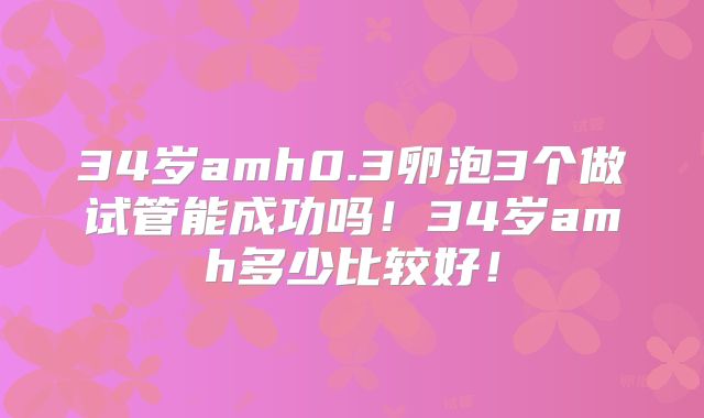 34岁amh0.3卵泡3个做试管能成功吗!34岁amh多少比较好!