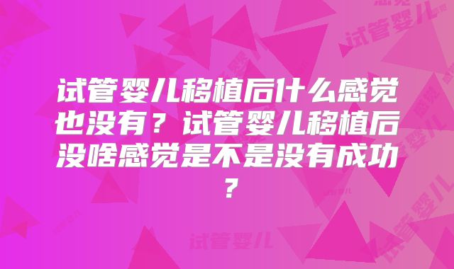 试管婴儿移植后什么感觉也没有？试管婴儿移植后没啥感觉是不是没有成功？