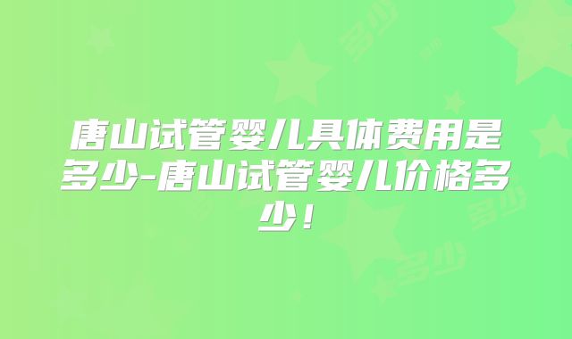 唐山试管婴儿具体费用是多少-唐山试管婴儿价格多少！