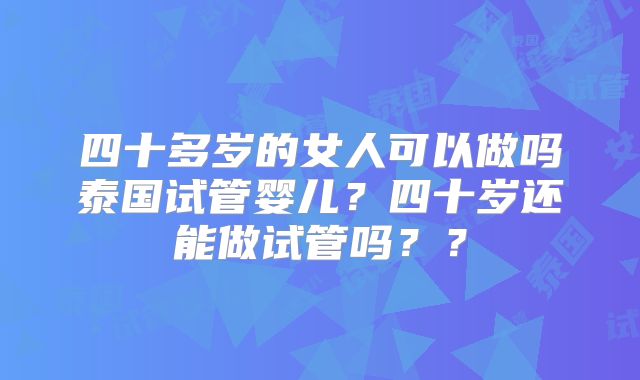 四十多岁的女人可以做吗泰国试管婴儿？四十岁还能做试管吗？？
