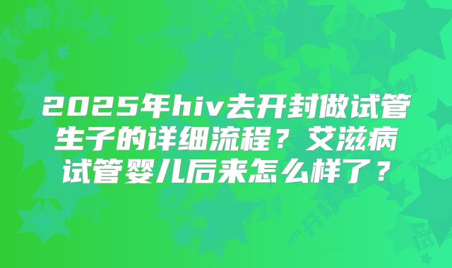 2025年hiv去开封做试管生子的详细流程？艾滋病试管婴儿后来怎么样了？