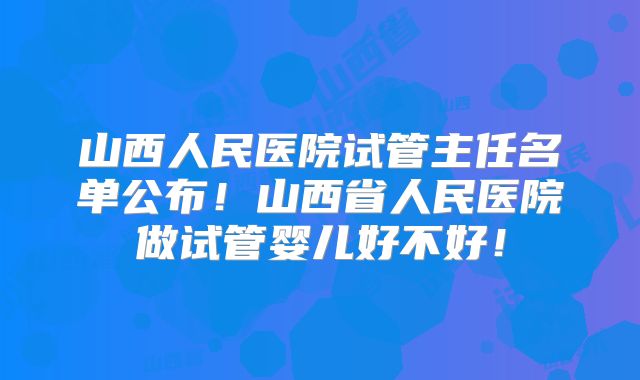 山西人民医院试管主任名单公布！山西省人民医院做试管婴儿好不好！