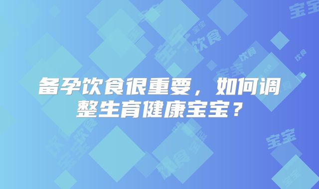 备孕饮食很重要,如何调整生育健康宝宝?
