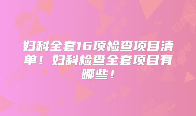 妇科全套16项检查项目清单！妇科检查全套项目有哪些！