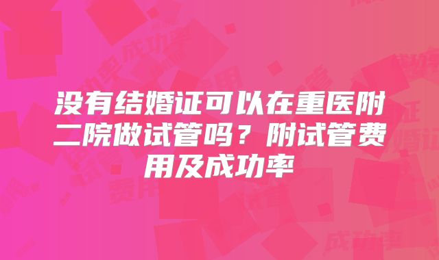 没有结婚证可以在重医附二院做试管吗？附试管费用及成功率
