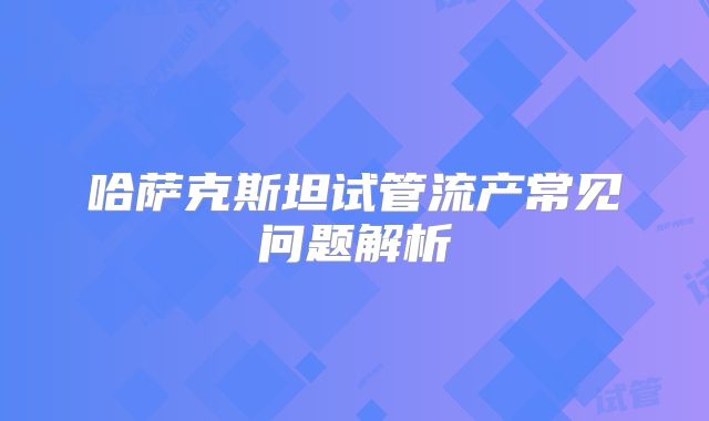 哈萨克斯坦试管流产常见问题解析