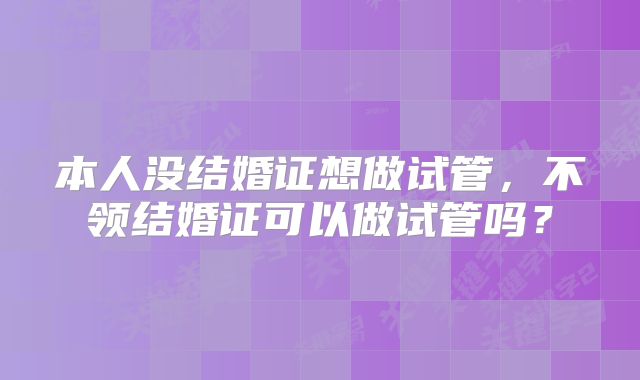 本人没结婚证想做试管，不领结婚证可以做试管吗？