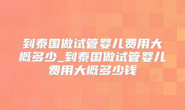 到泰国做试管婴儿费用大概多少_到泰国做试管婴儿费用大概多少钱