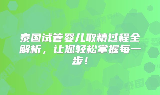 泰国试管婴儿取精过程全解析,让您轻松掌握每一步!