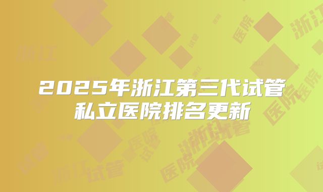2025年浙江第三代试管私立医院排名更新