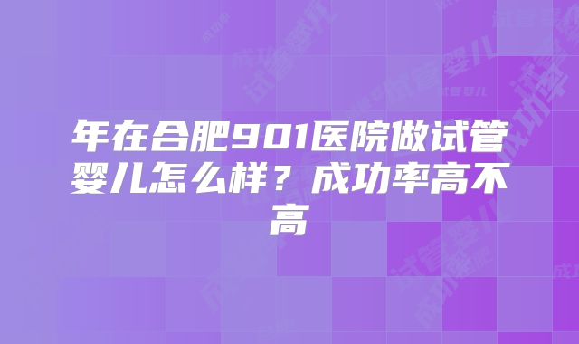 年在合肥901医院做试管婴儿怎么样？成功率高不高