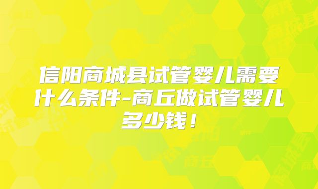 信阳商城县试管婴儿需要什么条件-商丘做试管婴儿多少钱！