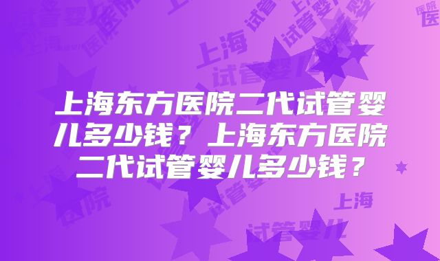 上海东方医院二代试管婴儿多少钱?上海东方医院二代试管婴儿多少钱?
