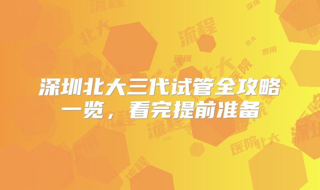 深圳北大三代试管全攻略一览，看完提前准备