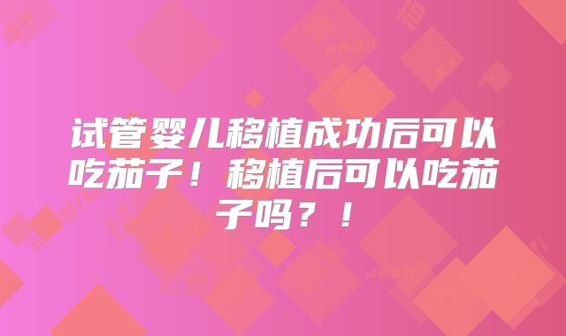试管婴儿移植成功后可以吃茄子！移植后可以吃茄子吗？！