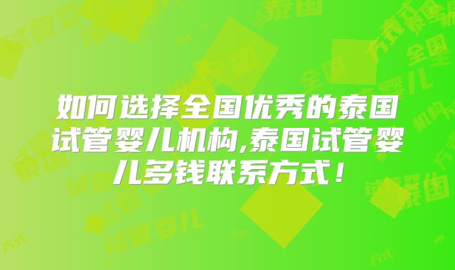 如何选择全国优秀的泰国试管婴儿机构,泰国试管婴儿多钱联系方式！