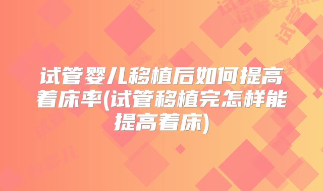 试管婴儿移植后如何提高着床率(试管移植完怎样能提高着床)