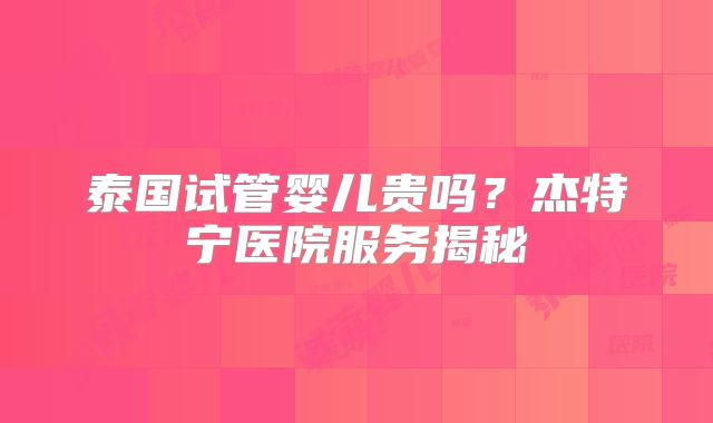 泰国试管婴儿贵吗？杰特宁医院服务揭秘
