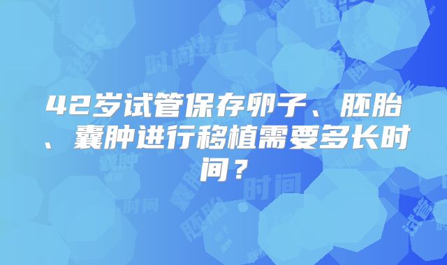 42岁试管保存卵子、胚胎、囊肿进行移植需要多长时间？