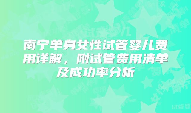 南宁单身女性试管婴儿费用详解,附试管费用清单及成功率分析