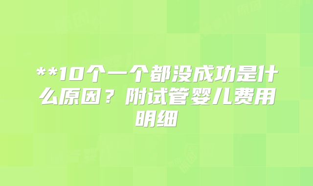 **10个一个都没成功是什么原因?附试管婴儿费用明细