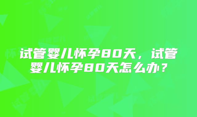 试管婴儿怀孕80天，试管婴儿怀孕80天怎么办？